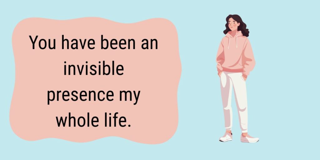 You have been an invisible presence my whole life.