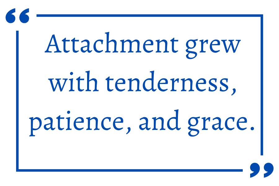 Attachment grew with tenderness, patience, and grace.